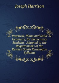 Practical, Plane and Solid Geometry, for Elementary Students: Adapted to the Requirements of the Revised South Kensington Syllabus