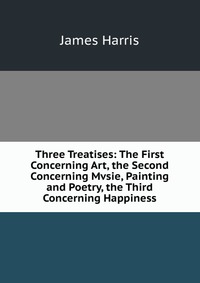 Three Treatises: The First Concerning Art, the Second Concerning Mvsie, Painting and Poetry, the Third Concerning Happiness