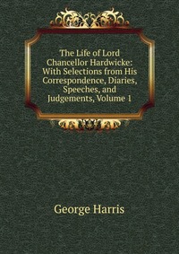 The Life of Lord Chancellor Hardwicke: With Selections from His Correspondence, Diaries, Speeches, and Judgements, Volume 1