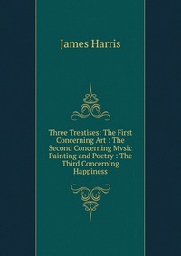 Three Treatises: The First Concerning Art : The Second Concerning Mvsic Painting and Poetry : The Third Concerning Happiness