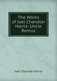 The Works of Joel Chandler Harris: Uncle Remus