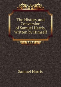 The History and Conversion of Samuel Harris, Written by Himself