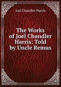 The Works of Joel Chandler Harris: Told by Uncle Remus