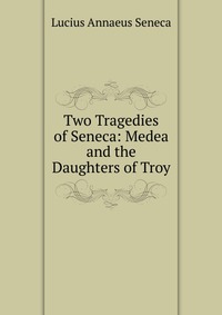 Two Tragedies of Seneca: Medea and the Daughters of Troy