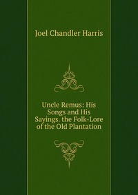 Uncle Remus: His Songs and His Sayings. the Folk-Lore of the Old Plantation