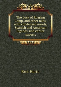 The Luck of Roaring Camp, and other tales, with condensed novels, Spanish and American legends, and earlier papers;