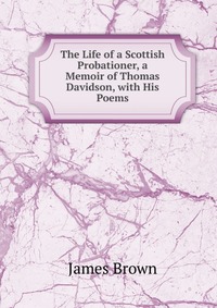 The Life of a Scottish Probationer, a Memoir of Thomas Davidson, with His Poems