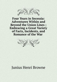 Four Years in Secessia: Adventures Within and Beyond the Union Lines ; Embracing a Great Variety of Facts, Incidents, and Romance of the War