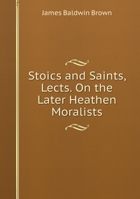 Stoics and Saints, Lects. On the Later Heathen Moralists