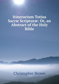 Itinerarium Totius Sacr? Scriptur?: Or, an Abstract of the Holy Bible