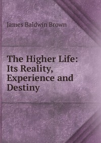 The Higher Life: Its Reality, Experience and Destiny