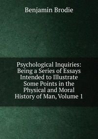 Psychological Inquiries: Being a Series of Essays Intended to Illustrate Some Points in the Physical and Moral History of Man, Volume 1