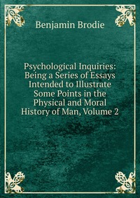 Psychological Inquiries: Being a Series of Essays Intended to Illustrate Some Points in the Physical and Moral History of Man, Volume 2