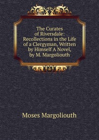 The Curates of Riversdale: Recollections in the Life of a Clergyman, Written by Himself A Novel, by M. Margoliouth