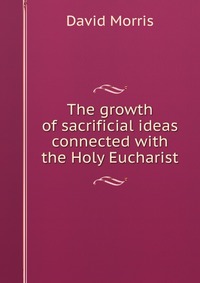 The growth of sacrificial ideas connected with the Holy Eucharist