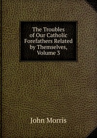 The Troubles of Our Catholic Forefathers Related by Themselves, Volume 3