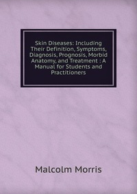 Skin Diseases: Including Their Definition, Symptoms, Diagnosis, Prognosis, Morbid Anatomy, and Treatment : A Manual for Students and Practitioners