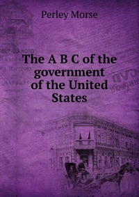 The A B C of the government of the United States