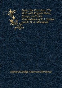 Faust, the First Part: The Text, with English Notes, Essays, and Verse Translations by E. J. Turner . and E. D. A. Morshead