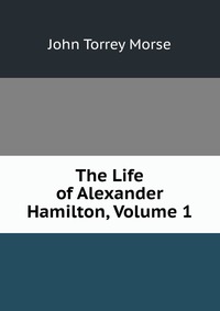 The Life of Alexander Hamilton, Volume 1