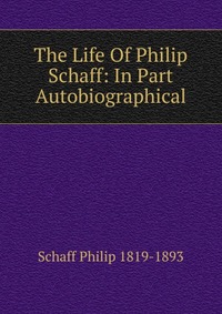 The Life Of Philip Schaff: In Part Autobiographical