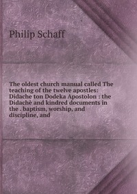 The oldest church manual called The teaching of the twelve apostles: Didache ton Dodeka Apostolon : the Didache and kindred documents in the . baptism, worship, and discipline, and