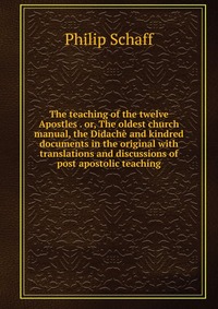 The teaching of the twelve Apostles . or, The oldest church manual, the Didache and kindred documents in the original with translations and discussions of post apostolic teaching