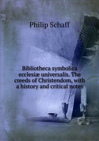 Bibliotheca symbolica ecclesi? universalis. The creeds of Christendom, with a history and critical notes