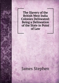 The Slavery of the British West India Colonies Delineated: Being a Delineation of the State in Point of Law