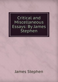 Critical and Miscellaneous Essays: By James Stephen