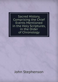 Sacred History, Comprising the Chief Events Mentioned in the Holy Scriptures, in the Order of Chronology