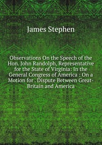 Observations On the Speech of the Hon. John Randolph, Representative for the State of Virginia: In the General Congress of America : On a Motion for . Dispute Between Great-Britain and Americ