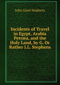 Incidents of Travel in Egypt, Arabia Petr?a, and the Holy Land, by G. Or Rather J.L. Stephens