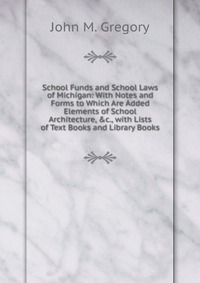 School Funds and School Laws of Michigan: With Notes and Forms to Which Are Added Elements of School Architecture, &c., with Lists of Text Books and Library Books