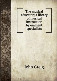 The musical educator; a library of musical instruction by eminent specialists