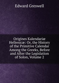 Origines Kalendari? Hellenic?: Or, the History of the Primitive Calendar Among the Greeks, Before and After the Legislation of Solon, Volume 2