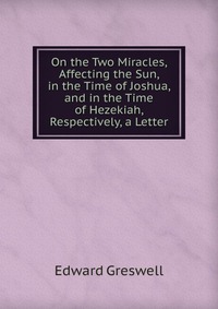 On the Two Miracles, Affecting the Sun, in the Time of Joshua, and in the Time of Hezekiah, Respectively, a Letter