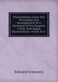 Dissertations Upon the Principles and Arrangement of a Harmony of the Gospels. 3 Vols. And Suppl. Dissertations. 4 Vols In 5