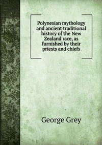 Polynesian mythology and ancient traditional history of the New Zealand race, as furnished by their priests and chiefs