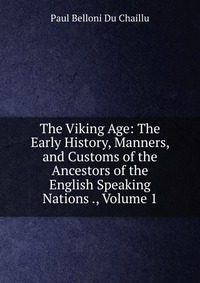 The Viking Age: The Early History, Manners, and Customs of the Ancestors of the English Speaking Nations ., Volume 1