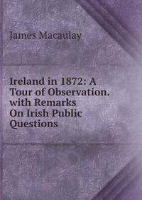 Ireland in 1872: A Tour of Observation. with Remarks On Irish Public Questions