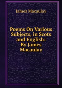 Poems On Various Subjects, in Scots and English: By James Macaulay