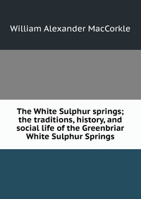 The White Sulphur springs; the traditions, history, and social life of the Greenbriar White Sulphur Springs