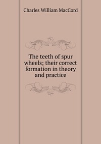 The teeth of spur wheels; their correct formation in theory and practice