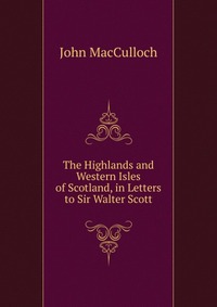 The Highlands and Western Isles of Scotland, in Letters to Sir Walter Scott