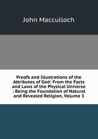 Proofs and Illustrations of the Attributes of God: From the Facts and Laws of the Physical Universe : Being the Foundation of Natural and Revealed Religion, Volume 3