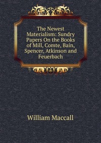 The Newest Materialism: Sundry Papers On the Books of Mill, Comte, Bain, Spencer, Atkinson and Feuerbach