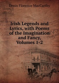 Irish Legends and Lyrics, with Poems of the Imagination and Fancy, Volumes 1-2