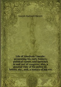 Life of Abraham Lincoln: presenting his early history, political career, and speeches in and out of congress; also, a general view of his policy as . letters, etc., and, a history of his eve