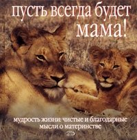 Пусть всегда будет мама! Мудрость жизни. Чистые и благодарные мысли о материнстве